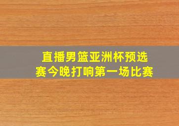 直播男篮亚洲杯预选赛今晚打响第一场比赛