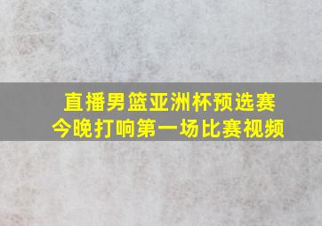 直播男篮亚洲杯预选赛今晚打响第一场比赛视频