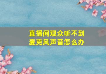 直播间观众听不到麦克风声音怎么办