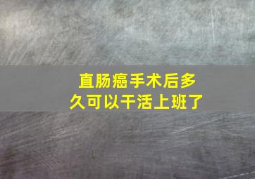 直肠癌手术后多久可以干活上班了