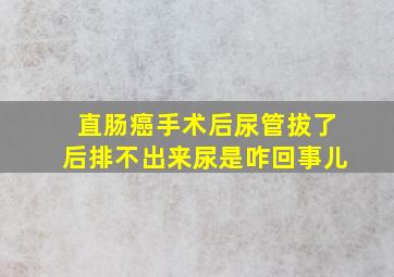 直肠癌手术后尿管拔了后排不出来尿是咋回事儿