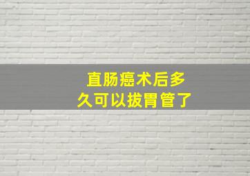 直肠癌术后多久可以拔胃管了