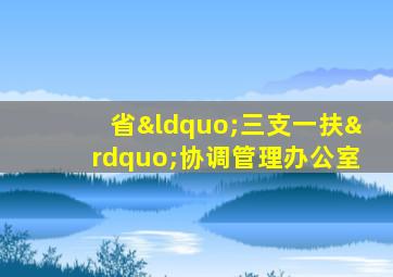 省“三支一扶”协调管理办公室