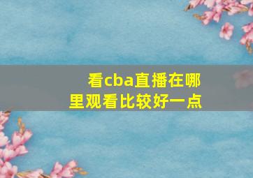 看cba直播在哪里观看比较好一点