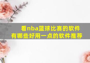 看nba篮球比赛的软件有哪些好用一点的软件推荐