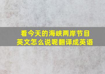 看今天的海峡两岸节目英文怎么说呢翻译成英语