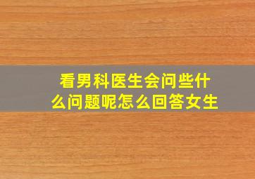 看男科医生会问些什么问题呢怎么回答女生