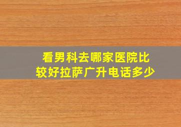 看男科去哪家医院比较好拉萨广升电话多少