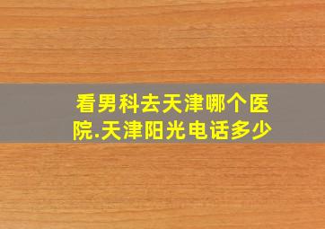 看男科去天津哪个医院.天津阳光电话多少