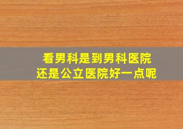 看男科是到男科医院还是公立医院好一点呢