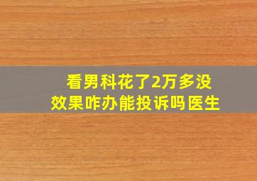 看男科花了2万多没效果咋办能投诉吗医生