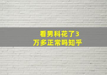 看男科花了3万多正常吗知乎