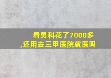 看男科花了7000多,还用去三甲医院就医吗