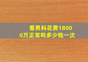 看男科花费18000万正常吗多少钱一次