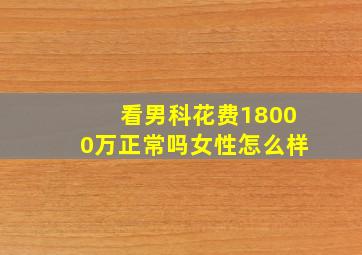 看男科花费18000万正常吗女性怎么样