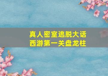 真人密室逃脱大话西游第一关盘龙柱