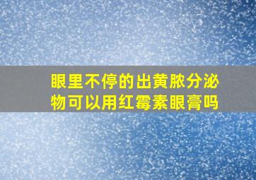 眼里不停的出黄脓分泌物可以用红霉素眼膏吗