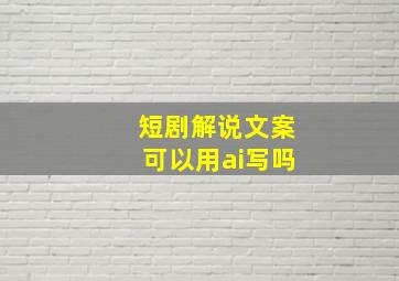 短剧解说文案可以用ai写吗