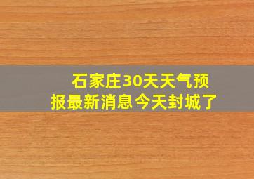 石家庄30天天气预报最新消息今天封城了