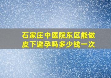 石家庄中医院东区能做皮下避孕吗多少钱一次