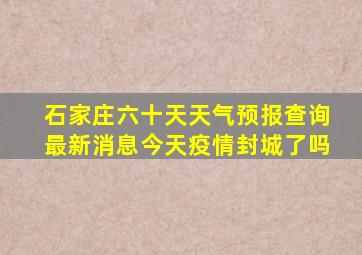 石家庄六十天天气预报查询最新消息今天疫情封城了吗