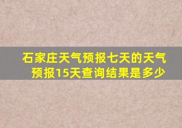 石家庄天气预报七天的天气预报15天查询结果是多少