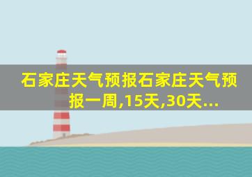 石家庄天气预报石家庄天气预报一周,15天,30天...