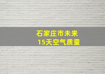 石家庄市未来15天空气质量