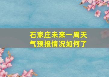 石家庄未来一周天气预报情况如何了