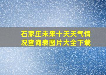 石家庄未来十天天气情况查询表图片大全下载