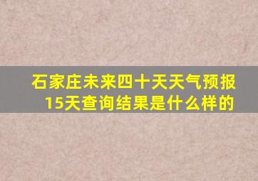 石家庄未来四十天天气预报15天查询结果是什么样的