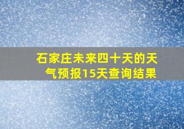 石家庄未来四十天的天气预报15天查询结果