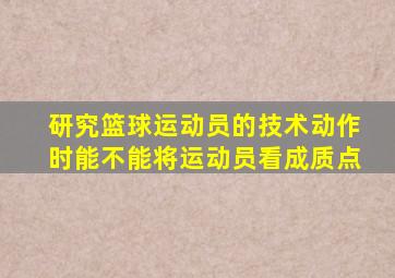 研究篮球运动员的技术动作时能不能将运动员看成质点