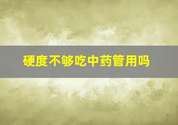 硬度不够吃中药管用吗