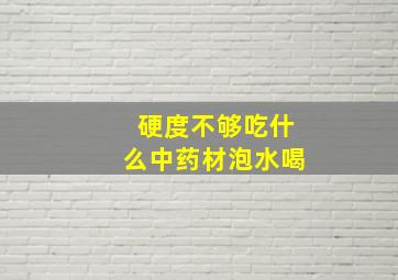 硬度不够吃什么中药材泡水喝