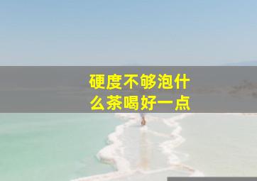 硬度不够泡什么茶喝好一点