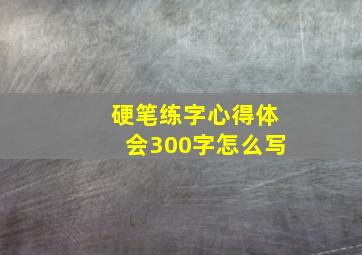 硬笔练字心得体会300字怎么写