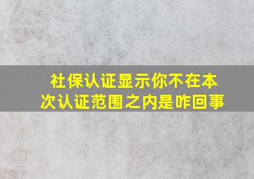 社保认证显示你不在本次认证范围之内是咋回事