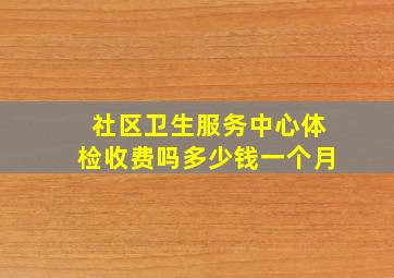 社区卫生服务中心体检收费吗多少钱一个月