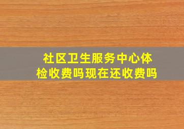 社区卫生服务中心体检收费吗现在还收费吗