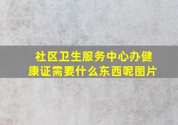 社区卫生服务中心办健康证需要什么东西呢图片