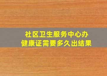 社区卫生服务中心办健康证需要多久出结果