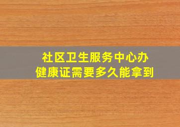 社区卫生服务中心办健康证需要多久能拿到