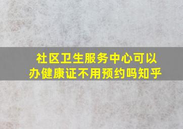 社区卫生服务中心可以办健康证不用预约吗知乎