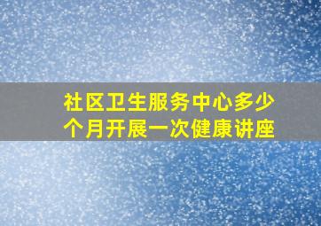 社区卫生服务中心多少个月开展一次健康讲座