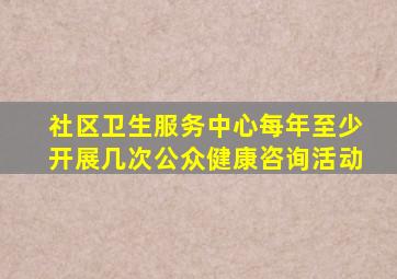 社区卫生服务中心每年至少开展几次公众健康咨询活动