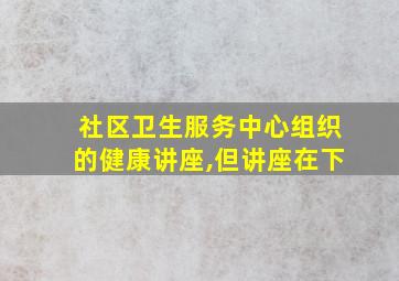 社区卫生服务中心组织的健康讲座,但讲座在下