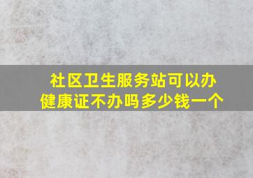 社区卫生服务站可以办健康证不办吗多少钱一个