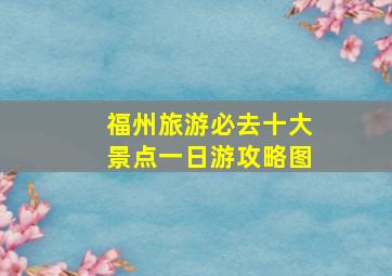 福州旅游必去十大景点一日游攻略图