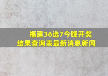 福建36选7今晚开奖结果查询表最新消息新闻